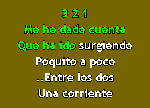 3 2 1
Me he dado cuenta
Que ha ido surgiendo

Poquito a poco
..Entre los dos
Una corriente