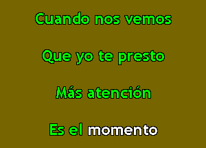 Cuando nos vemos

Que yo te presto

MrEIs atencibn

Es el momento