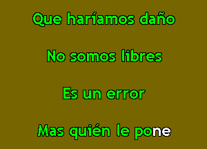 Que hariamos dafio
No somos libres

Es un error

Mas quwn le pone