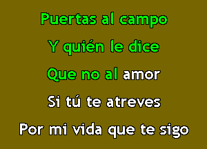 Puertas al campo

Y qumn le dice

Que no al amor
Si tu te atreves

Por mi Vida que te sigo