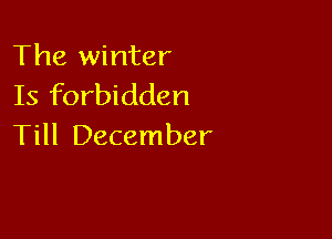 The winter
Is forbidden

Till December