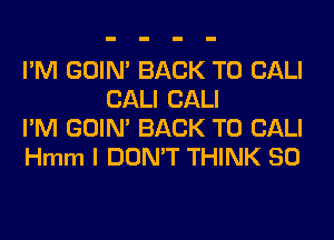 I'M GOIN' BACK TO CALI
CALI CALI

I'M GOIN' BACK TO CALI

Hmm I DON'T THINK SO