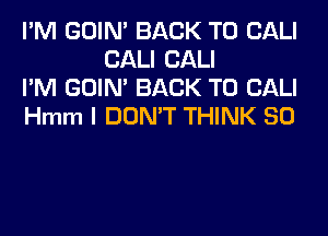 I'M GOIN' BACK TO CALI
CALI CALI

I'M GOIN' BACK TO CALI

Hmm I DON'T THINK SO