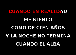CUANDO EN REALIDAD
ME SIENTO
COMO DE CIEN ANOS
Y LA NOCHE N0 TERMINA
CUANDO EL ALBA