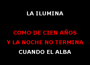 LA ILUMINA

COMO DE CIEN AinS
Y LA NOCHE NO TERMINA
CUANDO EL ALBA