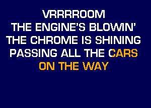 VRRRROOM
THE ENGINE'S BLOUVIN'
THE CHROME IS SHINING
PASSING ALL THE CARS
ON THE WAY