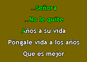 ..Serxora

..No le quite

Arios a su Vida
Pc'mgale Vida a los mos

Que es mejor