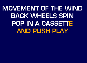 MOVEMENT OF THE WIND
BACK WHEELS SPIN
POP IN A CASSETTE

AND PUSH PLAY