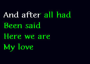 And after all had
Been said

Here we are
My love