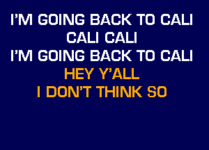 I'M GOING BACK TO CALI
CALI CALI
I'M GOING BACK TO CALI
HEY Y'ALL
I DON'T THINK SO