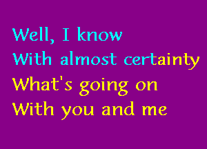 Well, I know
With almost certainty

What's going on
With you and me