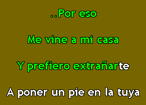 ..Por eso

Me vine a mi casa

Y prefiero extraliarte

A poner un pie en la tuya