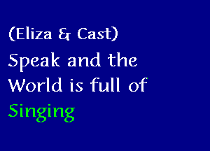(Eliza 8 Cast)
Speak and the

World is full of
Singing