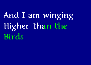 And I am winging
Higher than the

Birds