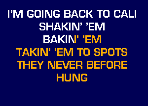 I'M GOING BACK TO CALI
SHAKIN' 'EM
BAKIN' 'EM
TAKIN' 'EM T0 SPOTS
THEY NEVER BEFORE
HUNG