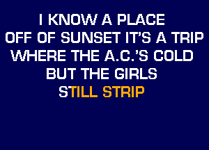 I KNOW A PLACE
OFF OF SUNSET ITS A TRIP
WHERE THE A.C.'S COLD
BUT THE GIRLS
STILL STRIP