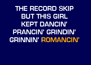THE RECORD SKIP
BUT THIS GIRL
KEPT DANCIN'

PRANCIN' GRINDIN'
GRINNIN' ROMANCIN'