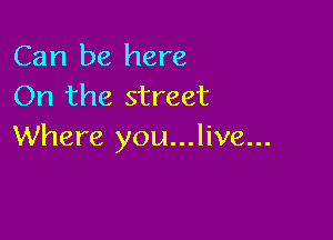 Can be here
On the street

Where you...live...