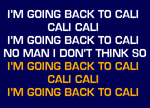 I'M GOING BACK TO CALI
CALI CALI

I'M GOING BACK TO CALI

N0 MAN I DON'T THINK SO

I'M GOING BACK TO CALI
CALI CALI

I'M GOING BACK TO CALI