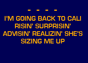 I'M GOING BACK TO CALI
RISIM SURPRISIN'
ADVISIM REALIZIN' SHE'S
SIZING ME UP