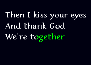 Then I kiss your eyes
And thank God

We're together