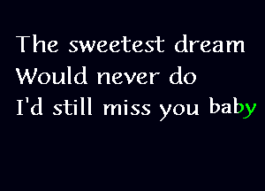 The sweetest dream
Would never do

I'd still miss you baby