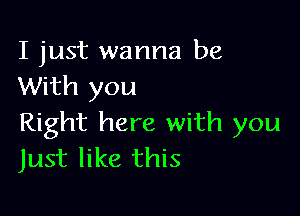 I just wanna be
With you

Right here with you
Just like this