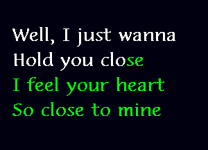 Well, I just wanna
Hold you close

I feel your heart
So close to mine