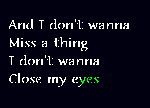 And I don't wanna
Miss a thing

I don't wanna
Close my eyes