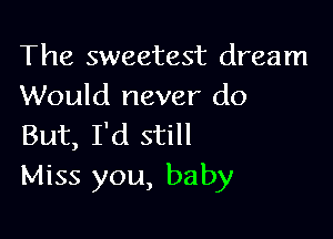 The sweetest dream
Would never do

But, I'd still
Miss you, baby