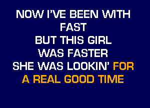 NOW I'VE BEEN WITH
FAST
BUT THIS GIRL
WAS FASTER
SHE WAS LOOKIN' FOR
A REAL GOOD TIME