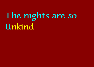 The nights are so
Unkind