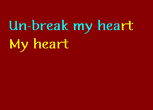 Un-break my heart
My heart