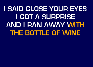 I SAID CLOSE YOUR EYES
I GOT A SURPRISE
AND I RAN AWAY INITH
THE BOTI'LE 0F ININE