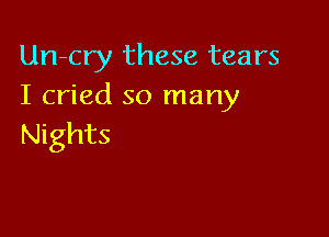 Un-cry these tears
I cried so many

Nights