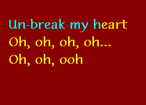 Un-break my heart
Oh,oh,oh,oh.

Oh, oh, ooh