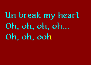 Un-break my heart
Oh,oh,oh,oh.

Oh, oh, ooh