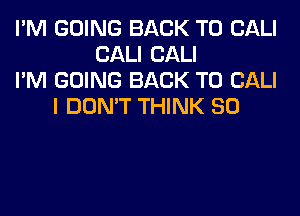 I'M GOING BACK TO CALI
CALI CALI
I'M GOING BACK TO CALI
I DON'T THINK SO