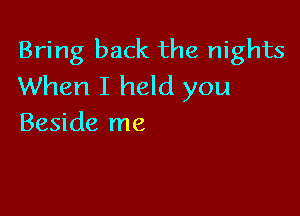 Bring back the nights
When I held you

Beside me