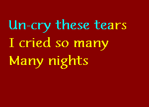 Un-cry these tears
I cried so many

Many nights