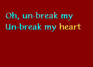 Oh, un-break my
Un-break my heart
