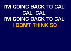 I'M GOING BACK TO CALI
CALI CALI
I'M GOING BACK TO CALI
I DON'T THINK SO