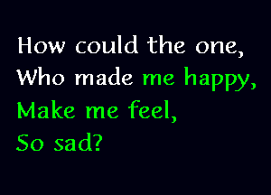 How could the one,
Who made me happy,

Make me feel,
So sad?