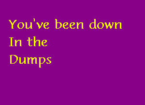 You've been down
Irlthe

Dumps