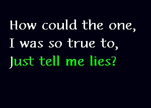 How could the one,
I was so true to,

Just tell me lies?