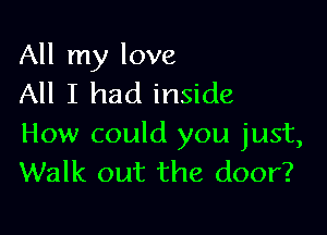 All my love
All I had inside

How could you just,
Walk out the door?