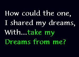 How could the one,

I shared my dreams,
With...take my
Dreams from me?