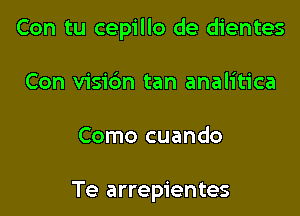 Con tu cepillo de dientes

Con visibn tan analitica

Como cuando

Te arrepientes