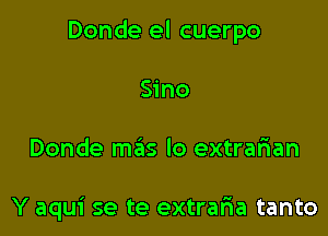 Donde el cuerpo

Sino
Donde mas lo extrarian

Y aqui se te extraria tanto