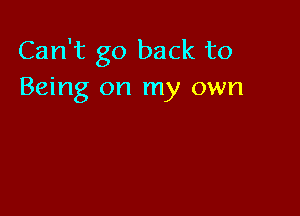 Can't go back to
Being on my own